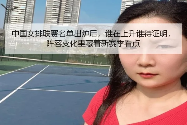 中国女排联赛名单出炉后，谁在上升谁待证明，阵容变化里藏着新赛季看点